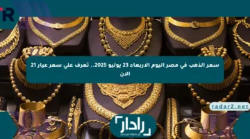 سعر الذهب في مصر اليوم الأربعاء 23 يوليو 2025.. تعرف على سعر عيار 21 الآن